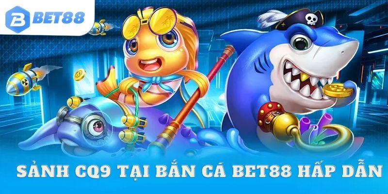 Bắn cá Bet88 mang đến trải nghiệm hấp dẫn với sảnh CQ9